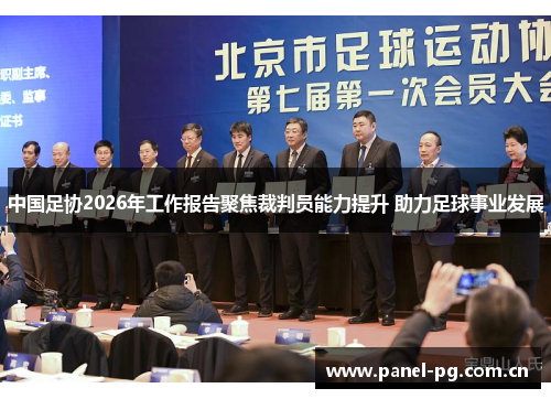 中国足协2026年工作报告聚焦裁判员能力提升 助力足球事业发展
